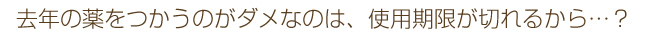 去年の薬をつかうのがダメなのは、有効期限が切れるから…?