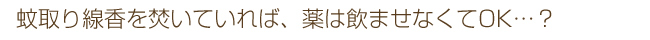 蚊取り線香を焚いていれば、薬は飲ませなくてOK…?