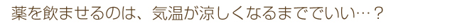 薬を飲ませるのは、気温が涼しくなるまででいい…?